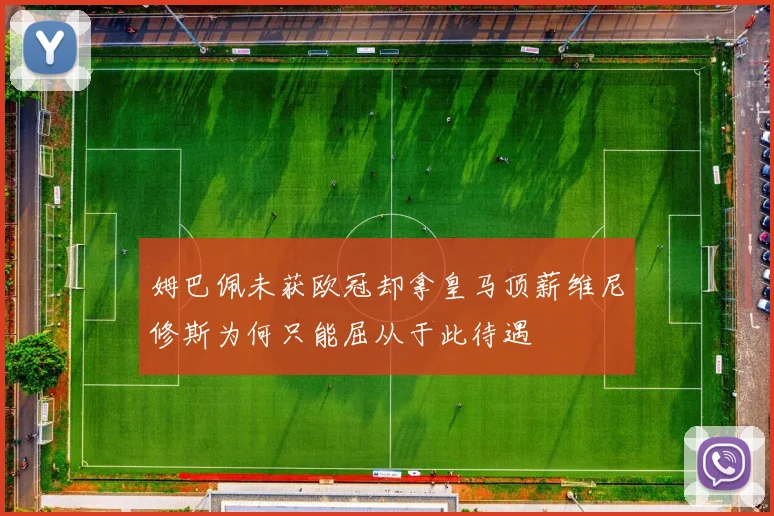 姆巴佩未获欧冠却拿皇马顶薪维尼修斯为何只能屈从于此待遇