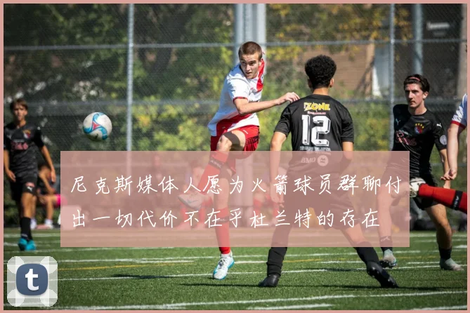 尼克斯媒体人愿为火箭球员群聊付出一切代价不在乎杜兰特的存在