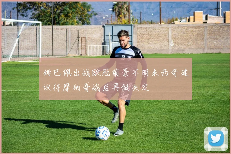 姆巴佩出战欧冠前景不明米西奇建议待摩纳哥战后再做决定