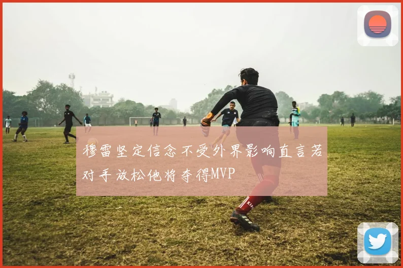 穆雷坚定信念不受外界影响直言若对手放松他将夺得MVP