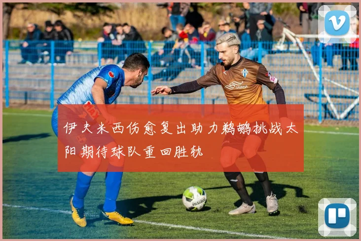 伊夫米西伤愈复出助力鹈鹕挑战太阳期待球队重回胜轨