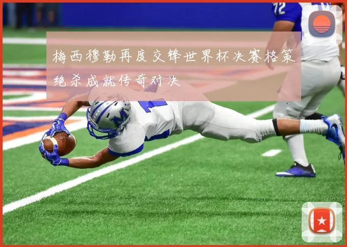 梅西穆勒再度交锋世界杯决赛格策绝杀成就传奇对决