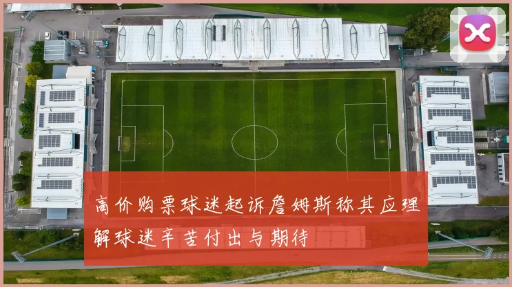 高价购票球迷起诉詹姆斯称其应理解球迷辛苦付出与期待