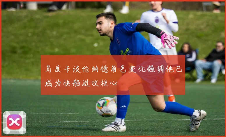 乌度卡谈伦纳德角色变化强调他已成为快船进攻核心