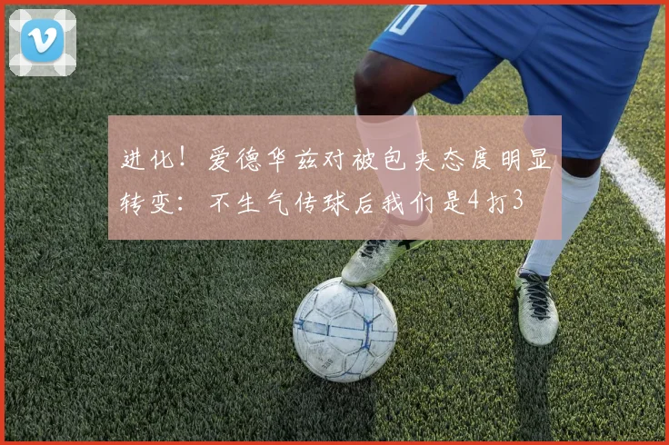进化！爱德华兹对被包夹态度明显转变：不生气传球后我们是4打3