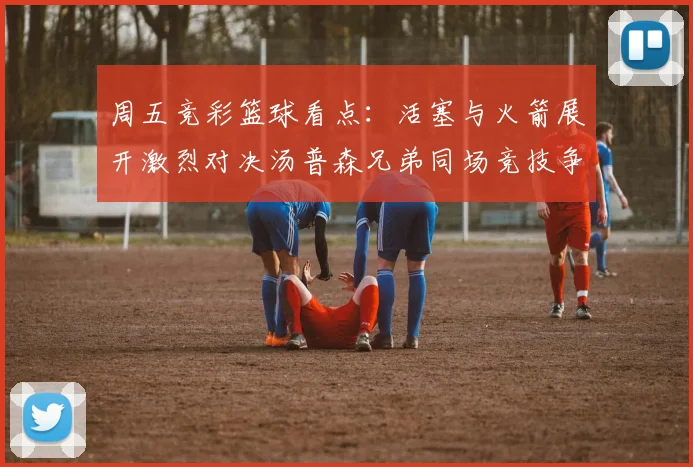 周五竞彩篮球看点：活塞与火箭展开激烈对决汤普森兄弟同场竞技争夺荣耀