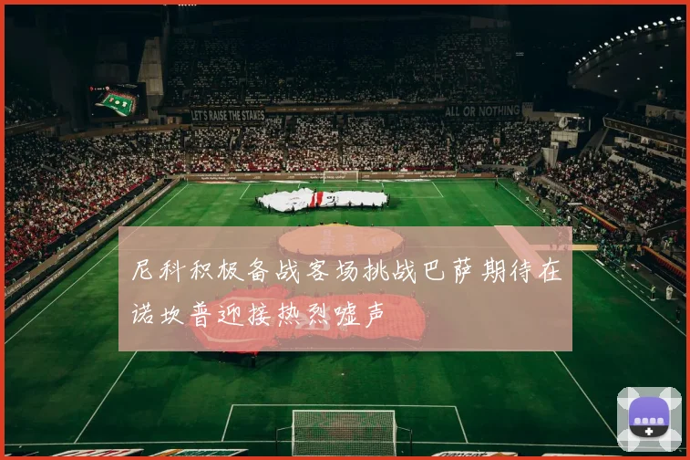 尼科积极备战客场挑战巴萨期待在诺坎普迎接热烈嘘声