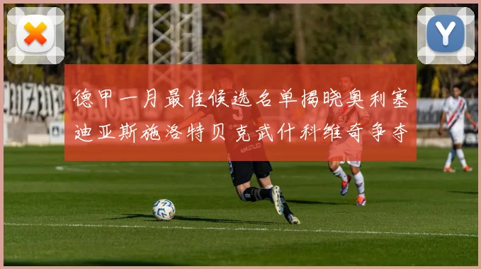 德甲一月最佳候选名单揭晓奥利塞迪亚斯施洛特贝克武什科维奇争夺荣耀