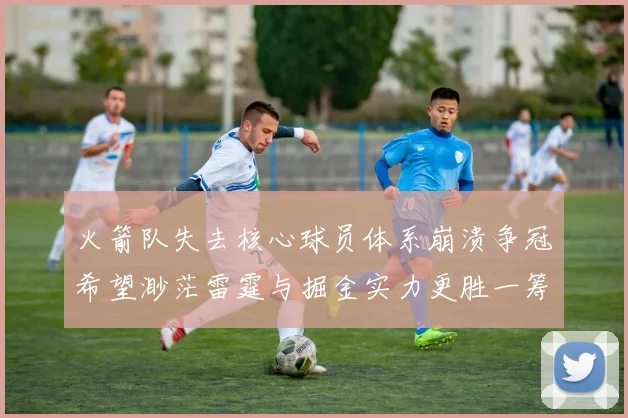 火箭队失去核心球员体系崩溃争冠希望渺茫雷霆与掘金实力更胜一筹