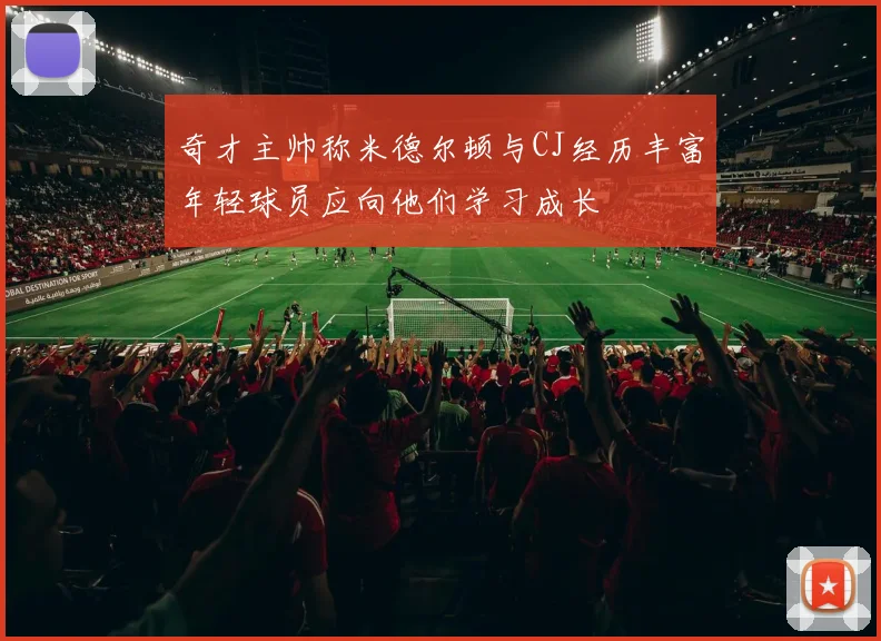 奇才主帅称米德尔顿与CJ经历丰富年轻球员应向他们学习成长