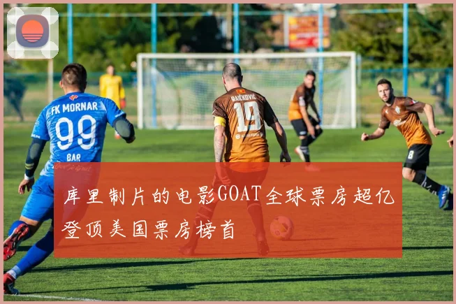 库里制片的电影GOAT全球票房超亿登顶美国票房榜首