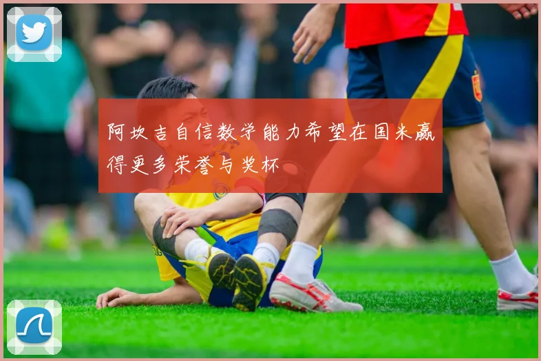阿坎吉自信数学能力希望在国米赢得更多荣誉与奖杯
