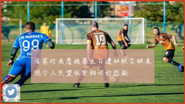 活塞对老詹施暴生日遭劫软艾顿表现令人失望似曾相识的悲剧