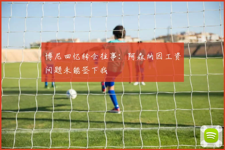 博尼回忆转会往事：阿森纳因工资问题未能签下我