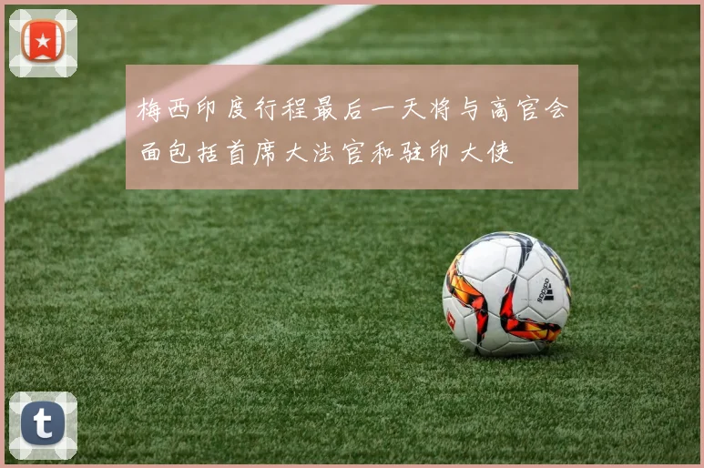 梅西印度行程最后一天将与高官会面包括首席大法官和驻印大使