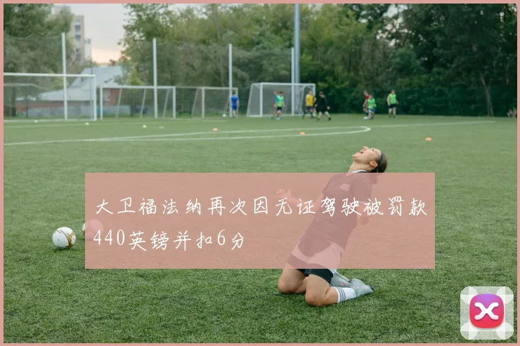 大卫福法纳再次因无证驾驶被罚款440英镑并扣6分
