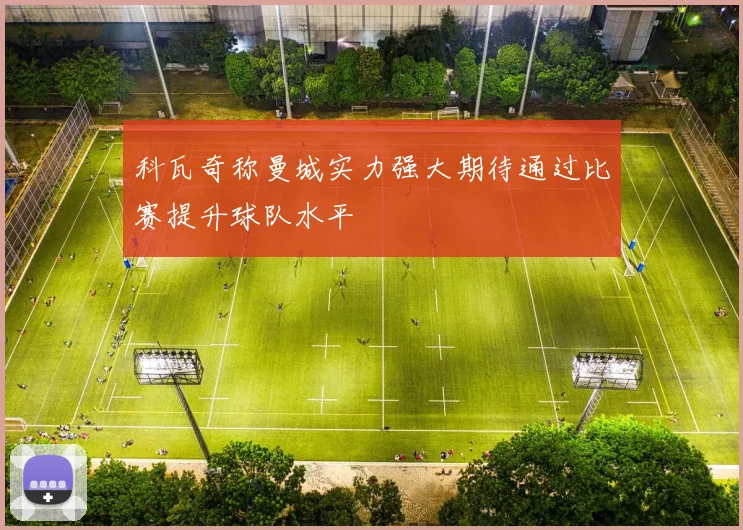 科瓦奇称曼城实力强大期待通过比赛提升球队水平