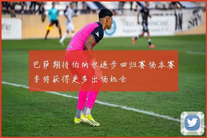 巴萨期待伯纳尔逐步回归赛场本赛季将获得更多出场机会