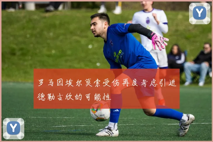 罗马因埃尔莫索受伤再度考虑引进德勒古欣的可能性