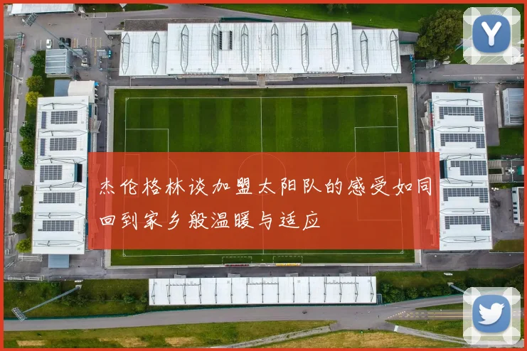 杰伦格林谈加盟太阳队的感受如同回到家乡般温暖与适应