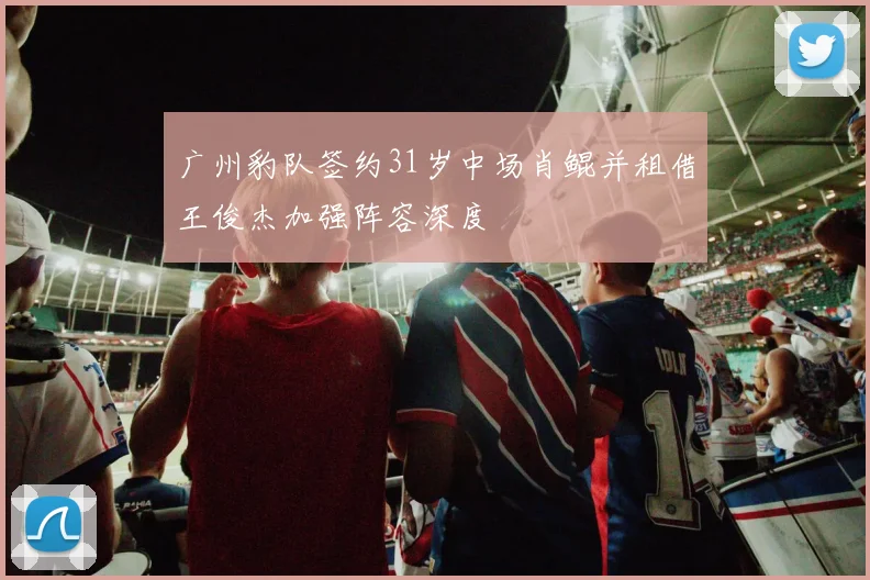 广州豹队签约31岁中场肖鲲并租借王俊杰加强阵容深度