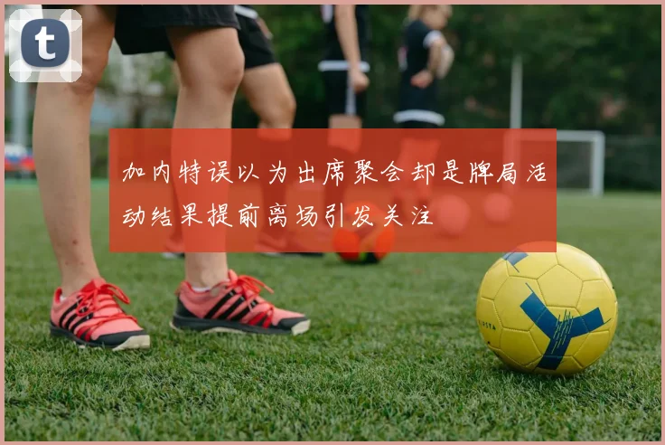 加内特误以为出席聚会却是牌局活动结果提前离场引发关注