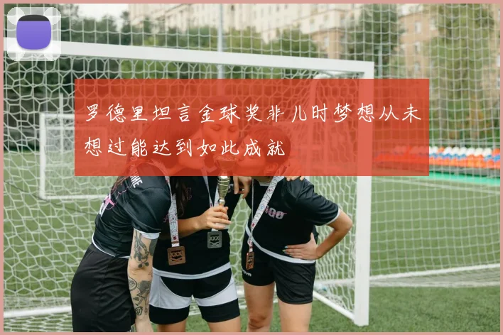 罗德里坦言金球奖非儿时梦想从未想过能达到如此成就