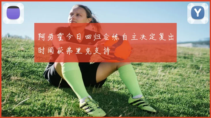 阿劳霍今日回归合练自主决定复出时间获弗里克支持
