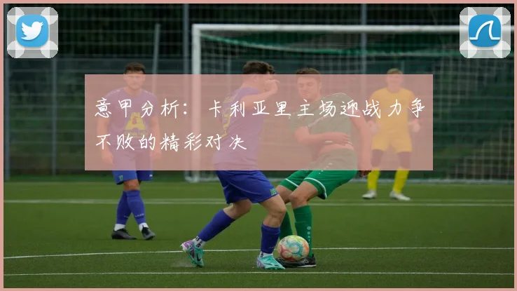 意甲分析：卡利亚里主场迎战力争不败的精彩对决
