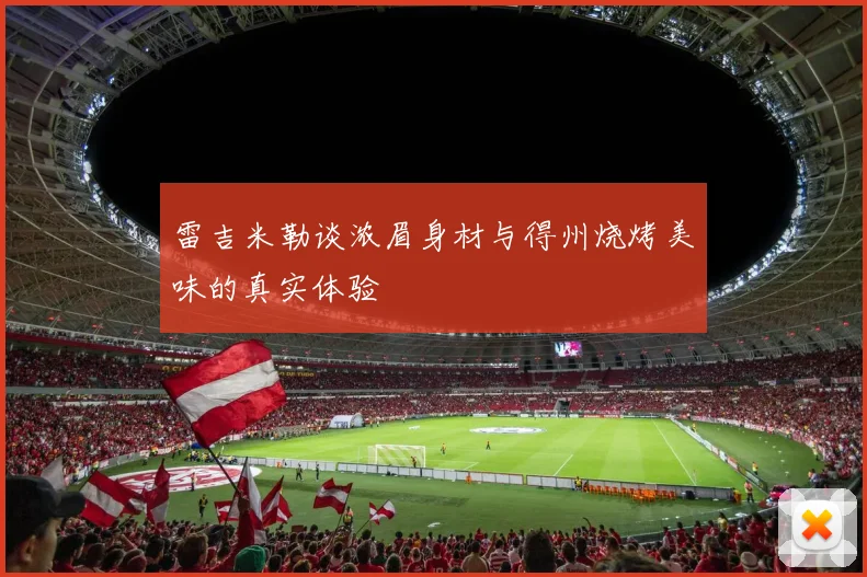 雷吉米勒谈浓眉身材与得州烧烤美味的真实体验