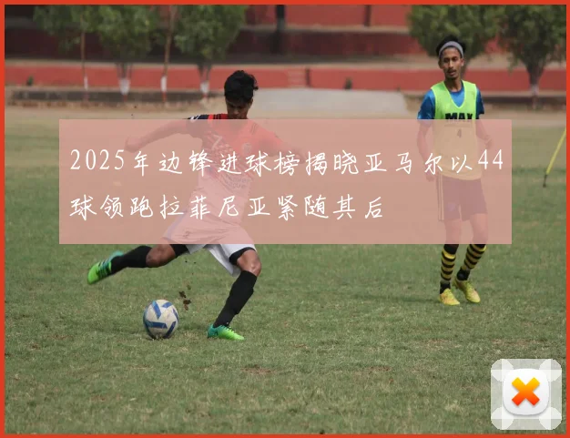 2025年边锋进球榜揭晓亚马尔以44球领跑拉菲尼亚紧随其后