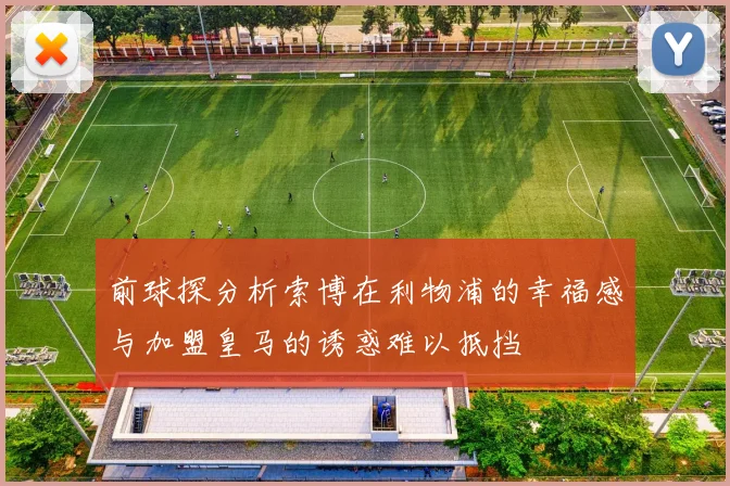 前球探分析索博在利物浦的幸福感与加盟皇马的诱惑难以抵挡