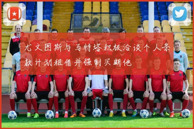 尤文图斯与马特塔积极洽谈个人条款计划租借并强制买断他