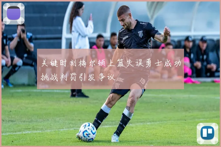 关键时刻梅尔顿上篮失误勇士成功挑战判罚引发争议