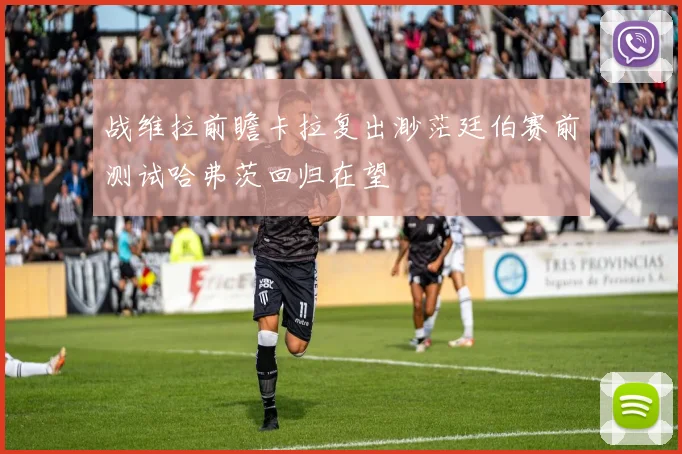 战维拉前瞻卡拉复出渺茫廷伯赛前测试哈弗茨回归在望