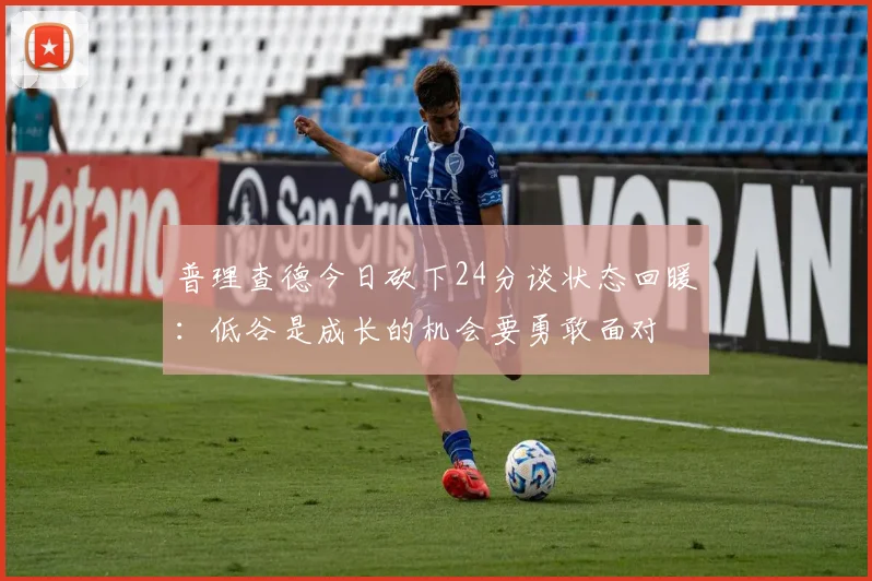普理查德今日砍下24分谈状态回暖：低谷是成长的机会要勇敢面对