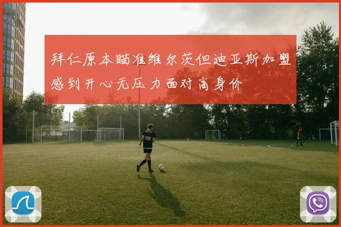 拜仁原本瞄准维尔茨但迪亚斯加盟感到开心无压力面对高身价
