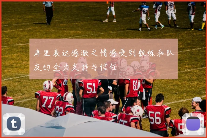 库里表达感激之情感受到教练和队友的全力支持与信任