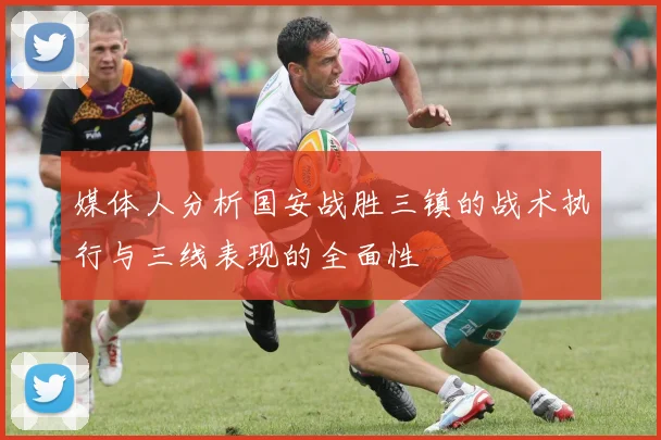 媒体人分析国安战胜三镇的战术执行与三线表现的全面性