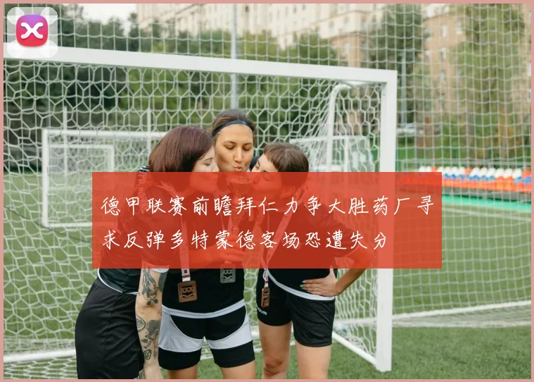 德甲联赛前瞻拜仁力争大胜药厂寻求反弹多特蒙德客场恐遭失分
