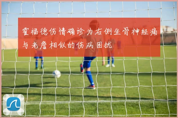 霍福德伤情确诊为右侧坐骨神经痛与老詹相似的伤病困扰