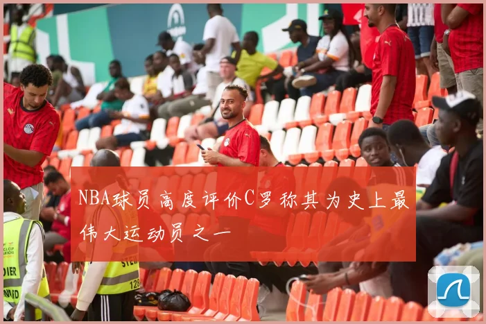 NBA球员高度评价C罗称其为史上最伟大运动员之一