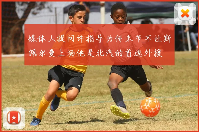 媒体人提问许指导为何末节不让斯佩尔曼上场他是北汽的首选外援