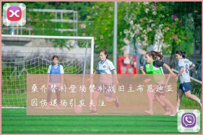 桑乔替补登场替补战旧主布恩迪亚因伤退场引发关注