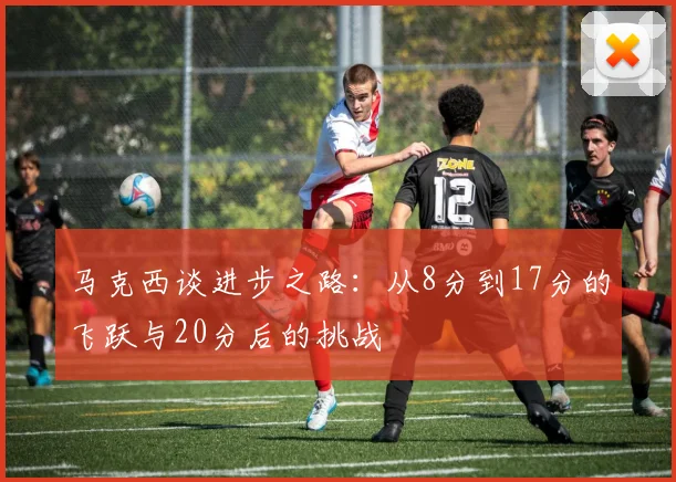 马克西谈进步之路：从8分到17分的飞跃与20分后的挑战
